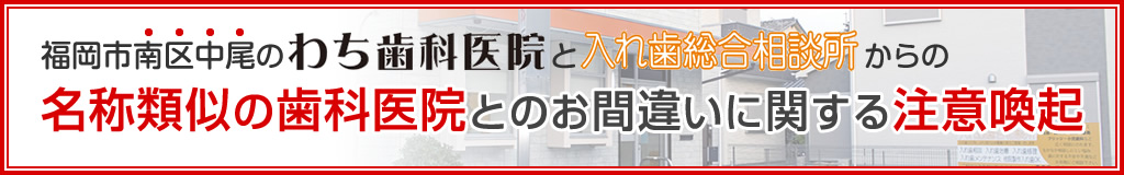 福岡市南区中尾にある「わち歯科医院(入れ歯総合相談所)」と福岡市南区長丘にある名称類似の歯科医院とのお間違いに関する注意喚起